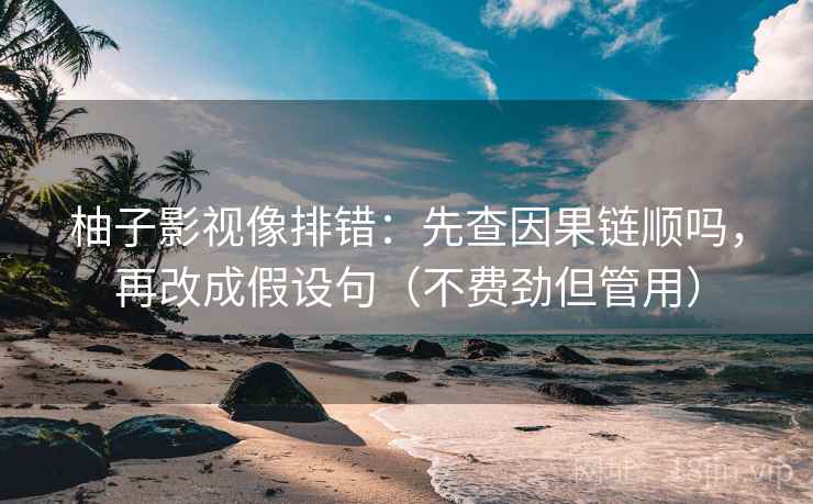 柚子影视像排错：先查因果链顺吗，再改成假设句（不费劲但管用）