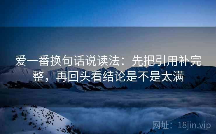爱一番换句话说读法：先把引用补完整，再回头看结论是不是太满