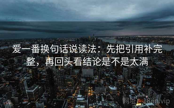 爱一番换句话说读法：先把引用补完整，再回头看结论是不是太满  第2张