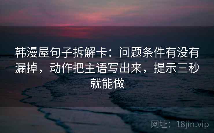 韩漫屋句子拆解卡：问题条件有没有漏掉，动作把主语写出来，提示三秒就能做
