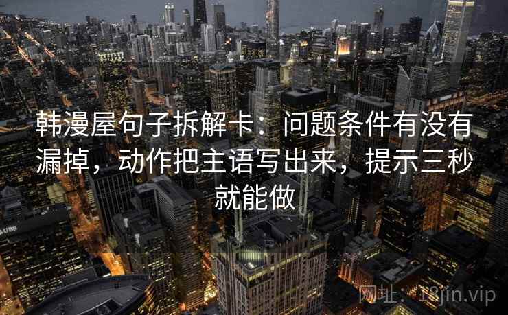 韩漫屋句子拆解卡：问题条件有没有漏掉，动作把主语写出来，提示三秒就能做  第2张