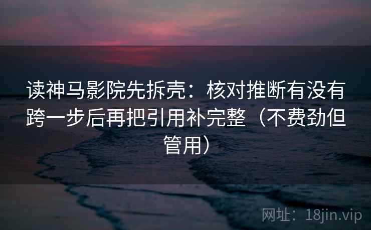 读神马影院先拆壳：核对推断有没有跨一步后再把引用补完整（不费劲但管用）