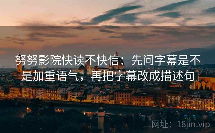 努努影院快读不快信：先问字幕是不是加重语气，再把字幕改成描述句