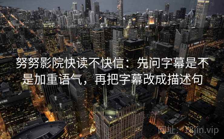 努努影院快读不快信：先问字幕是不是加重语气，再把字幕改成描述句  第2张