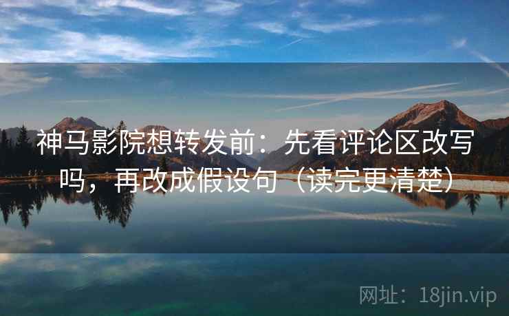 神马影院想转发前：先看评论区改写吗，再改成假设句（读完更清楚）