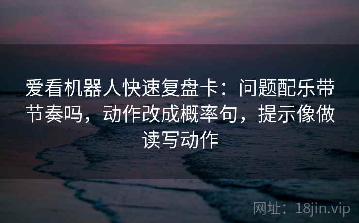 爱看机器人快速复盘卡：问题配乐带节奏吗，动作改成概率句，提示像做读写动作  第2张