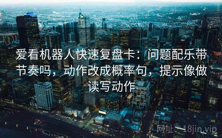 爱看机器人快速复盘卡：问题配乐带节奏吗，动作改成概率句，提示像做读写动作