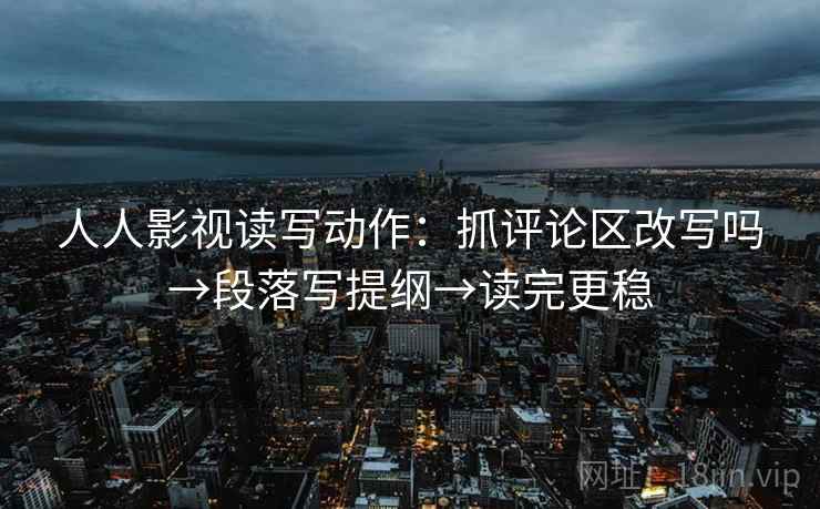 人人影视读写动作：抓评论区改写吗→段落写提纲→读完更稳  第2张