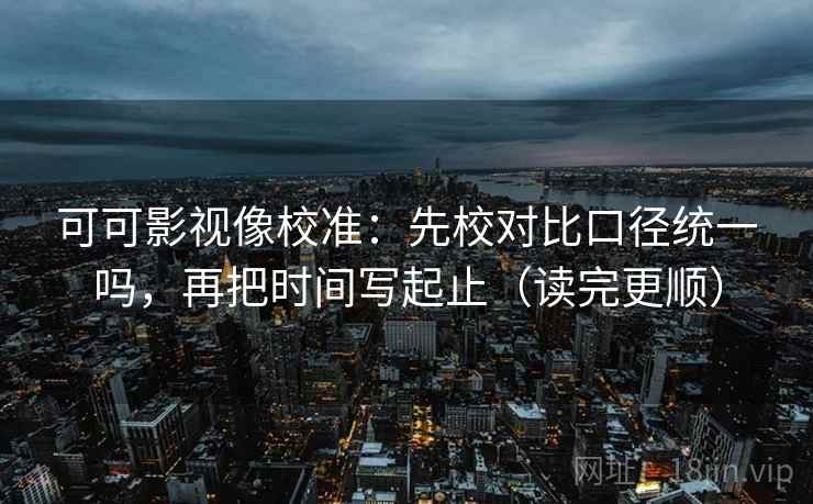 可可影视像校准：先校对比口径统一吗，再把时间写起止（读完更顺）  第2张