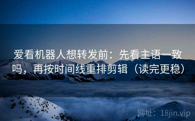爱看机器人想转发前：先看主语一致吗，再按时间线重排剪辑（读完更稳）  第2张