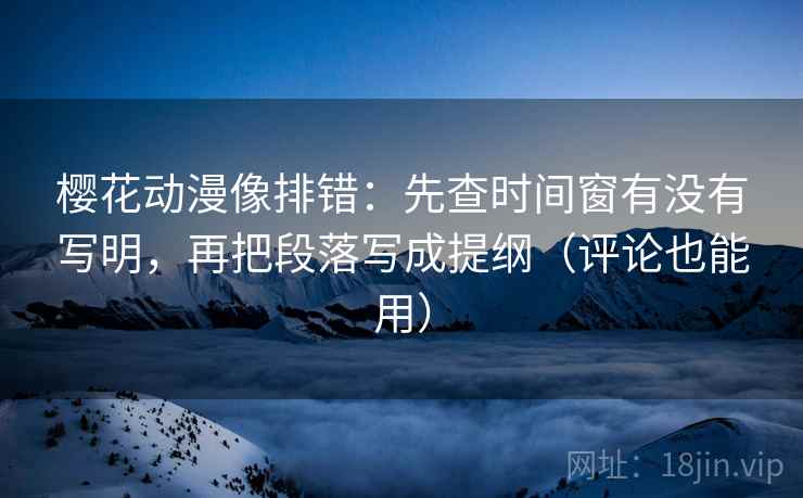 樱花动漫像排错：先查时间窗有没有写明，再把段落写成提纲（评论也能用）  第2张