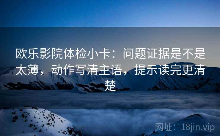 欧乐影院体检小卡：问题证据是不是太薄，动作写清主语，提示读完更清楚