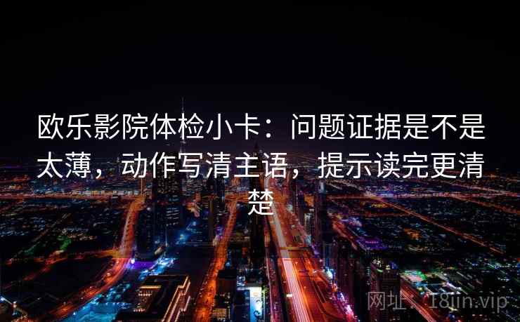 欧乐影院体检小卡：问题证据是不是太薄，动作写清主语，提示读完更清楚  第2张