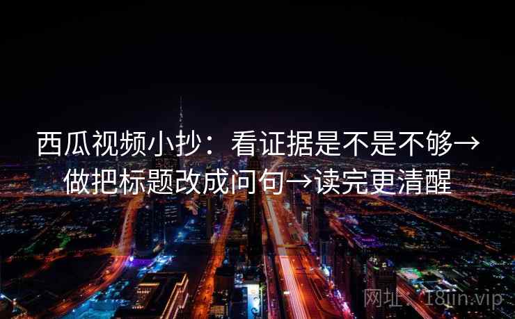西瓜视频小抄：看证据是不是不够→做把标题改成问句→读完更清醒