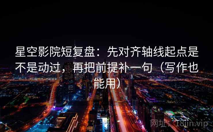星空影院短复盘：先对齐轴线起点是不是动过，再把前提补一句（写作也能用）