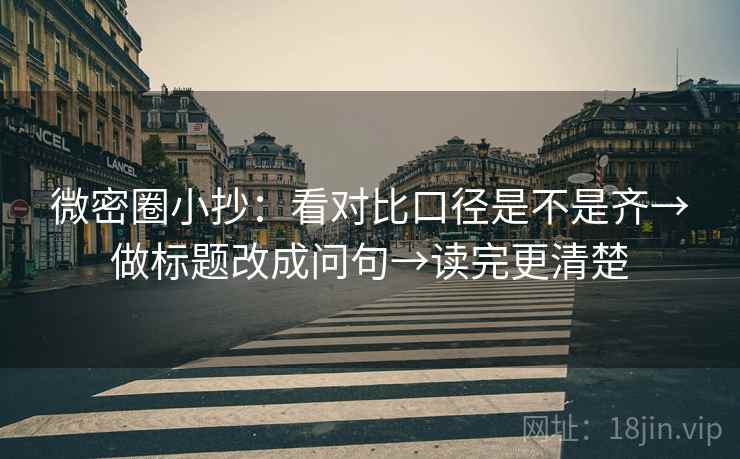 微密圈小抄：看对比口径是不是齐→做标题改成问句→读完更清楚