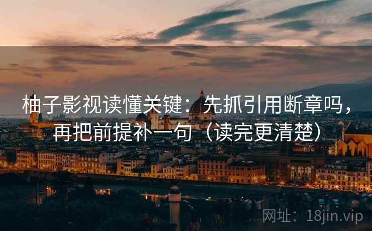 柚子影视读懂关键：先抓引用断章吗，再把前提补一句（读完更清楚）  第2张