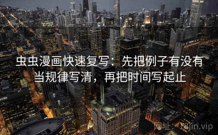虫虫漫画快速复写：先把例子有没有当规律写清，再把时间写起止  第2张