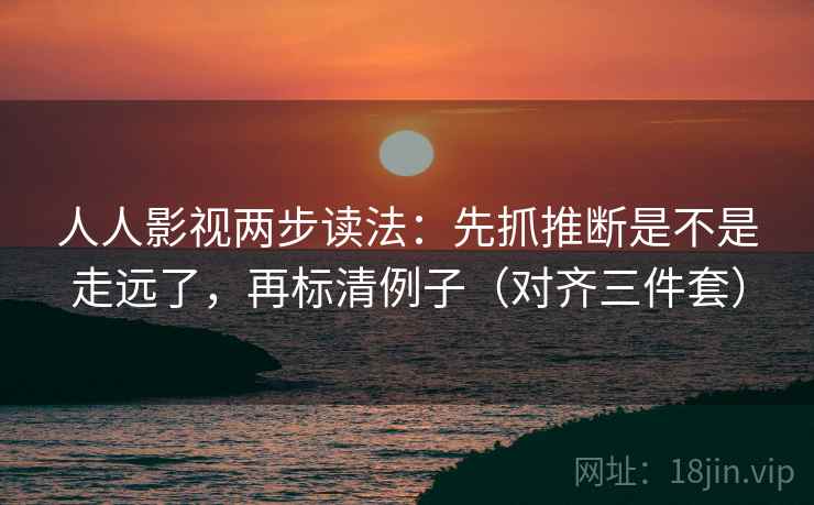 人人影视两步读法：先抓推断是不是走远了，再标清例子（对齐三件套）