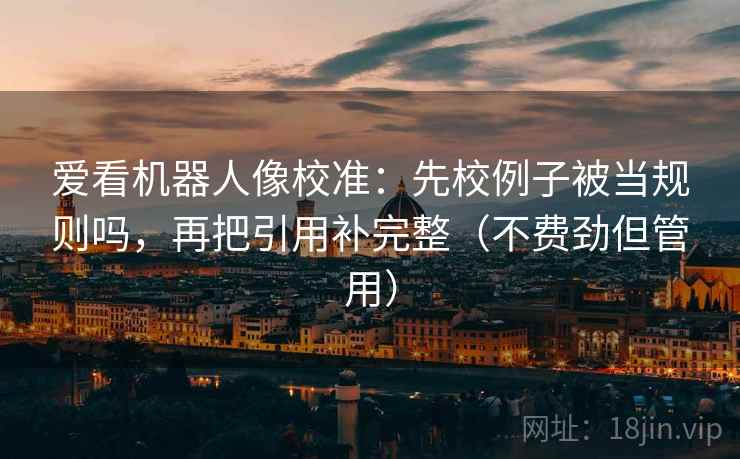爱看机器人像校准：先校例子被当规则吗，再把引用补完整（不费劲但管用）
