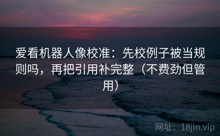 爱看机器人像校准：先校例子被当规则吗，再把引用补完整（不费劲但管用）  第2张