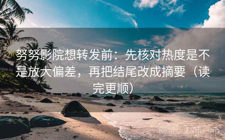 努努影院想转发前：先核对热度是不是放大偏差，再把结尾改成摘要（读完更顺）