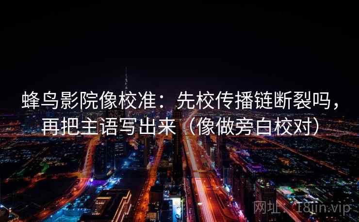蜂鸟影院像校准：先校传播链断裂吗，再把主语写出来（像做旁白校对）  第2张