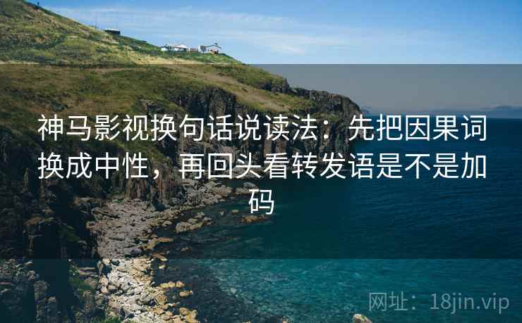 神马影视换句话说读法：先把因果词换成中性，再回头看转发语是不是加码