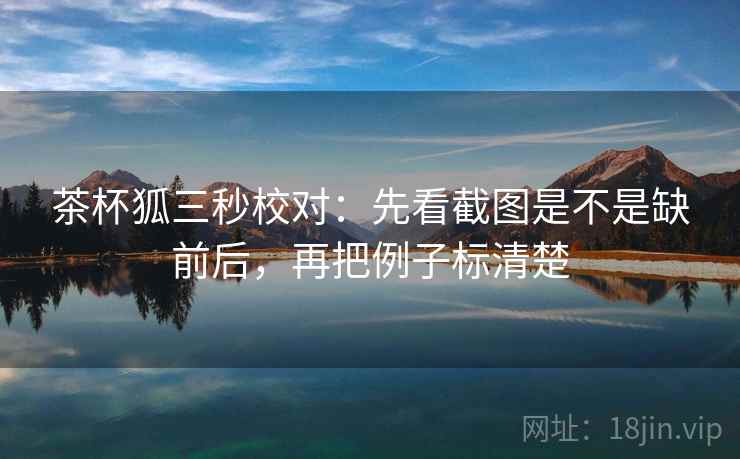 茶杯狐三秒校对：先看截图是不是缺前后，再把例子标清楚  第2张