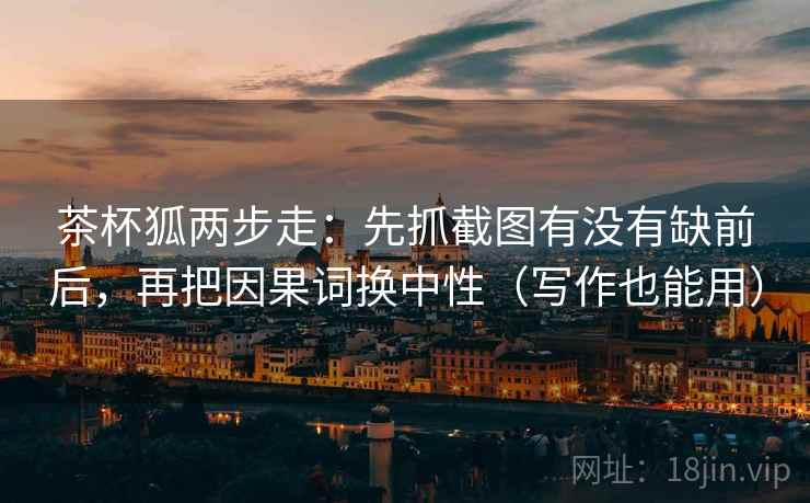 茶杯狐两步走：先抓截图有没有缺前后，再把因果词换中性（写作也能用）