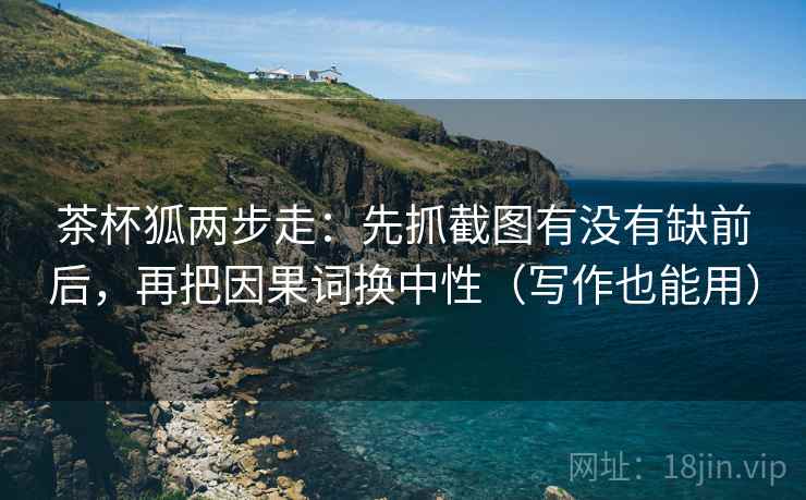 茶杯狐两步走：先抓截图有没有缺前后，再把因果词换中性（写作也能用）  第2张