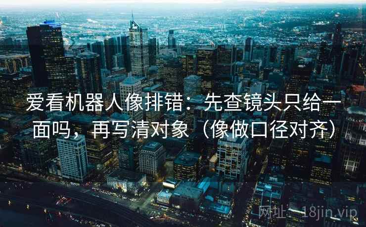 爱看机器人像排错：先查镜头只给一面吗，再写清对象（像做口径对齐）  第2张