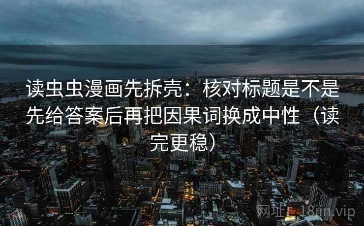 读虫虫漫画先拆壳：核对标题是不是先给答案后再把因果词换成中性（读完更稳）