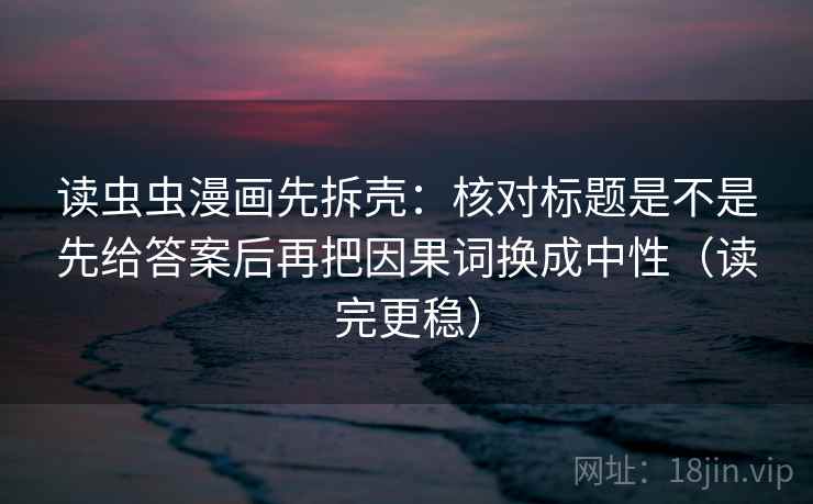 读虫虫漫画先拆壳：核对标题是不是先给答案后再把因果词换成中性（读完更稳）  第2张