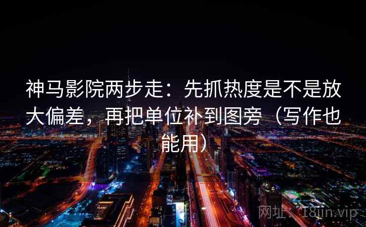 神马影院两步走：先抓热度是不是放大偏差，再把单位补到图旁（写作也能用）  第2张
