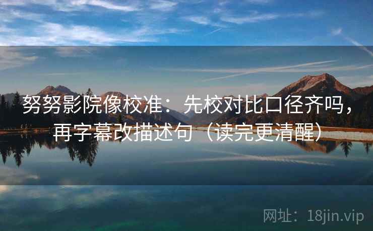 努努影院像校准：先校对比口径齐吗，再字幕改描述句（读完更清醒）  第2张