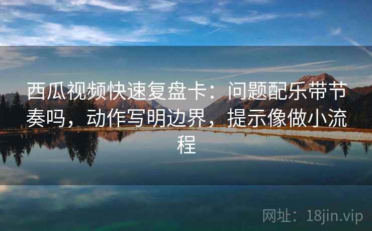 西瓜视频快速复盘卡：问题配乐带节奏吗，动作写明边界，提示像做小流程  第2张