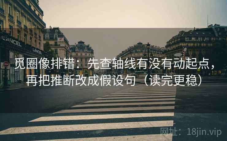 觅圈像排错：先查轴线有没有动起点，再把推断改成假设句（读完更稳）