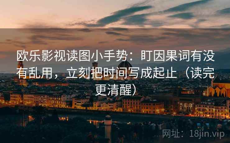 欧乐影视读图小手势：盯因果词有没有乱用，立刻把时间写成起止（读完更清醒）  第2张