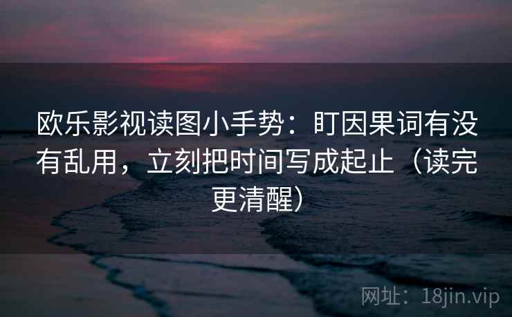 欧乐影视读图小手势：盯因果词有没有乱用，立刻把时间写成起止（读完更清醒）