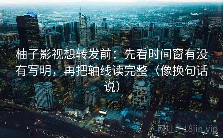 柚子影视想转发前：先看时间窗有没有写明，再把轴线读完整（像换句话说）