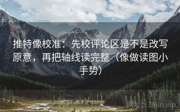 推特像校准：先校评论区是不是改写原意，再把轴线读完整（像做读图小手势）
