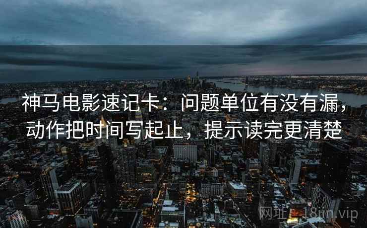 神马电影速记卡：问题单位有没有漏，动作把时间写起止，提示读完更清楚