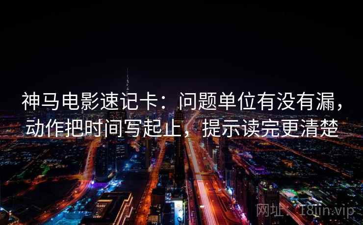 神马电影速记卡：问题单位有没有漏，动作把时间写起止，提示读完更清楚  第2张