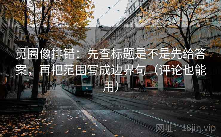 觅圈像排错：先查标题是不是先给答案，再把范围写成边界句（评论也能用）  第2张