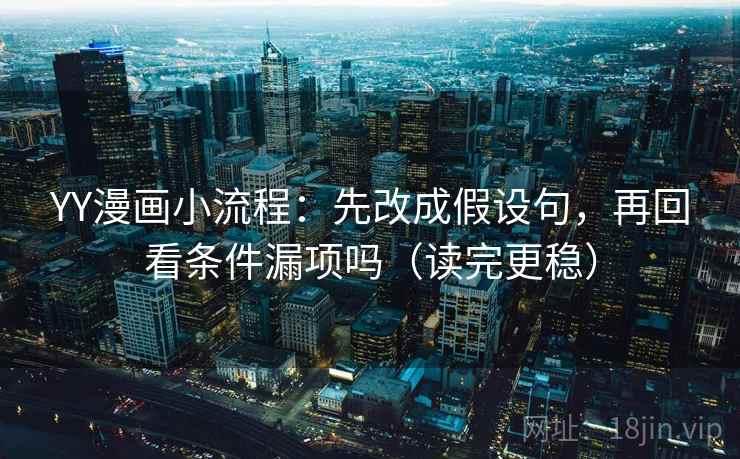 YY漫画小流程：先改成假设句，再回看条件漏项吗（读完更稳）