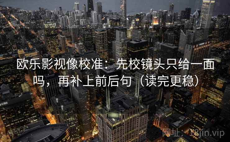 欧乐影视像校准：先校镜头只给一面吗，再补上前后句（读完更稳）  第2张