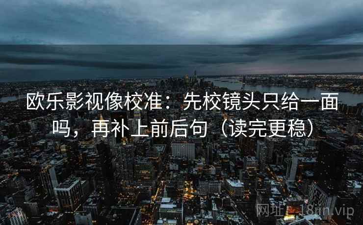 欧乐影视像校准：先校镜头只给一面吗，再补上前后句（读完更稳）