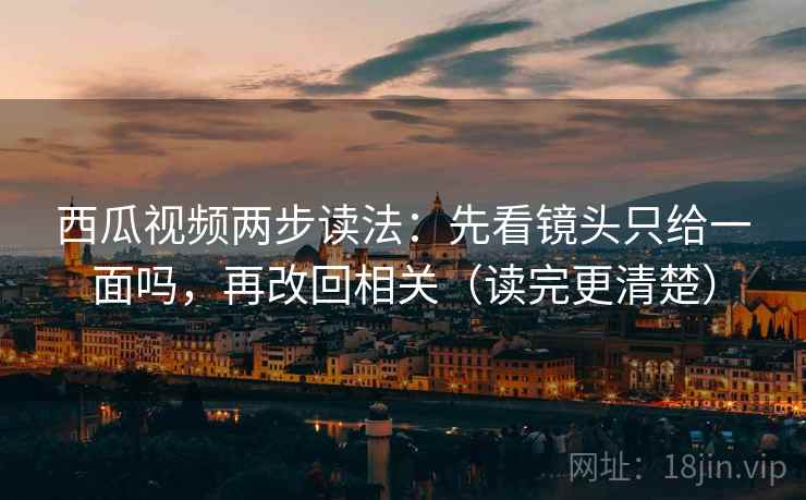 西瓜视频两步读法：先看镜头只给一面吗，再改回相关（读完更清楚）  第2张