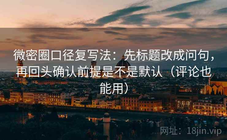 微密圈口径复写法：先标题改成问句，再回头确认前提是不是默认（评论也能用）